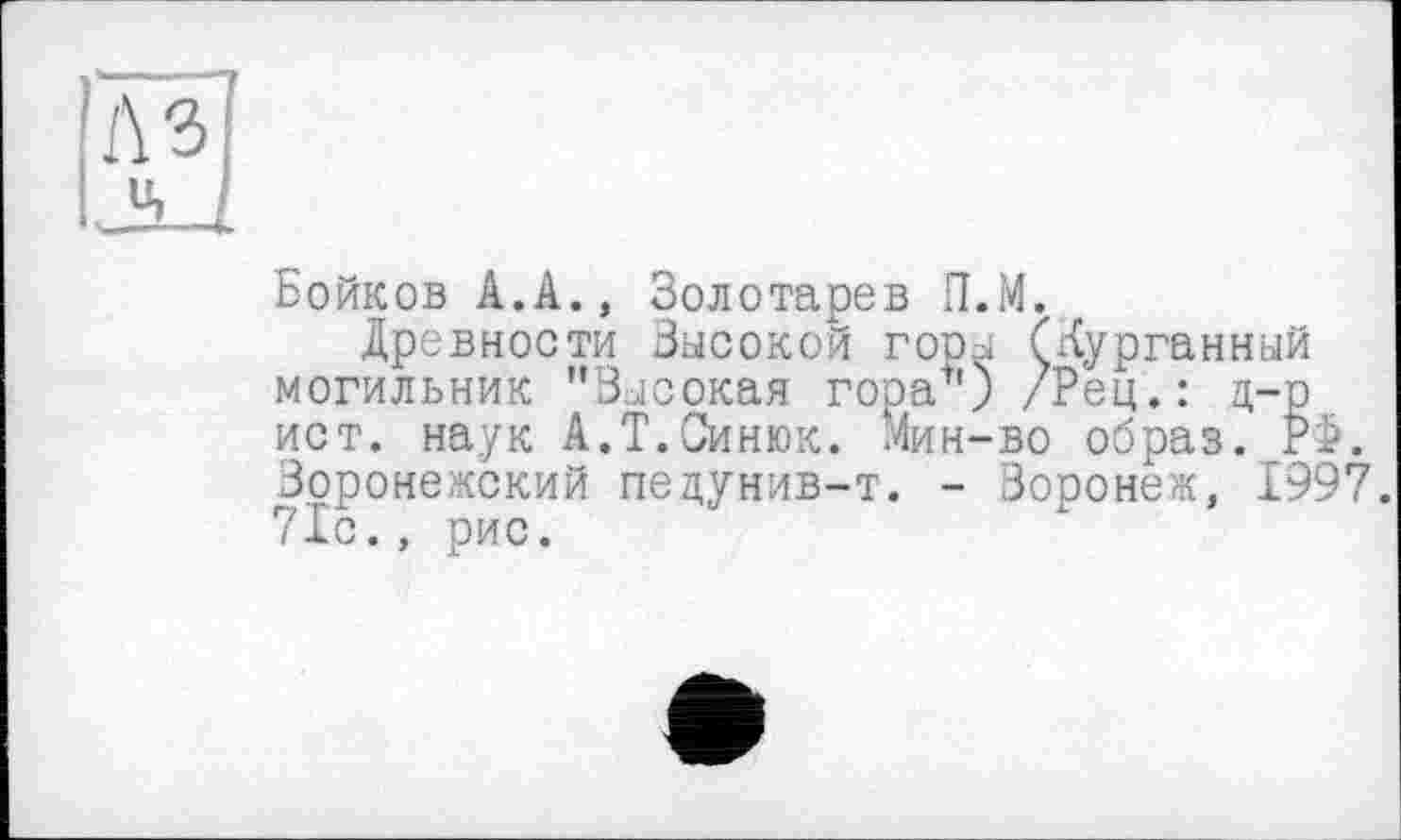 ﻿Бойков А.А., Золотарев П.М.
Древности Высокой горы (Курганный могильник "Высокая гора+') /Рец.: д-р ист. наук А.Т.Синюк. Мин-во образ, РФ. Воронежский педунив-т. - Воронеж, 1997. 71с., рис.